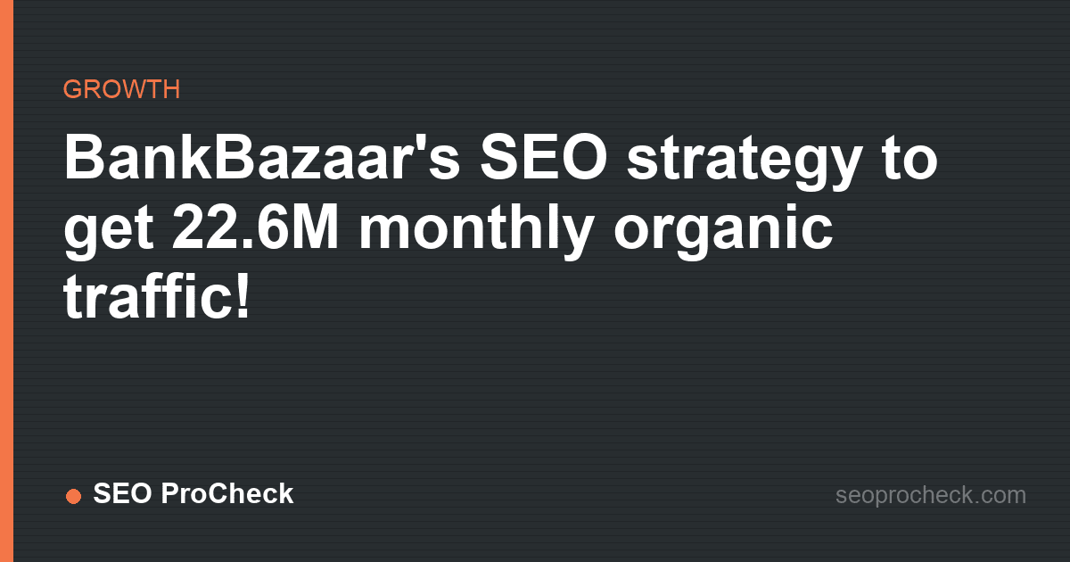 Bankbazaar's seo strategy to get 22. 6m monthly organic traffic!