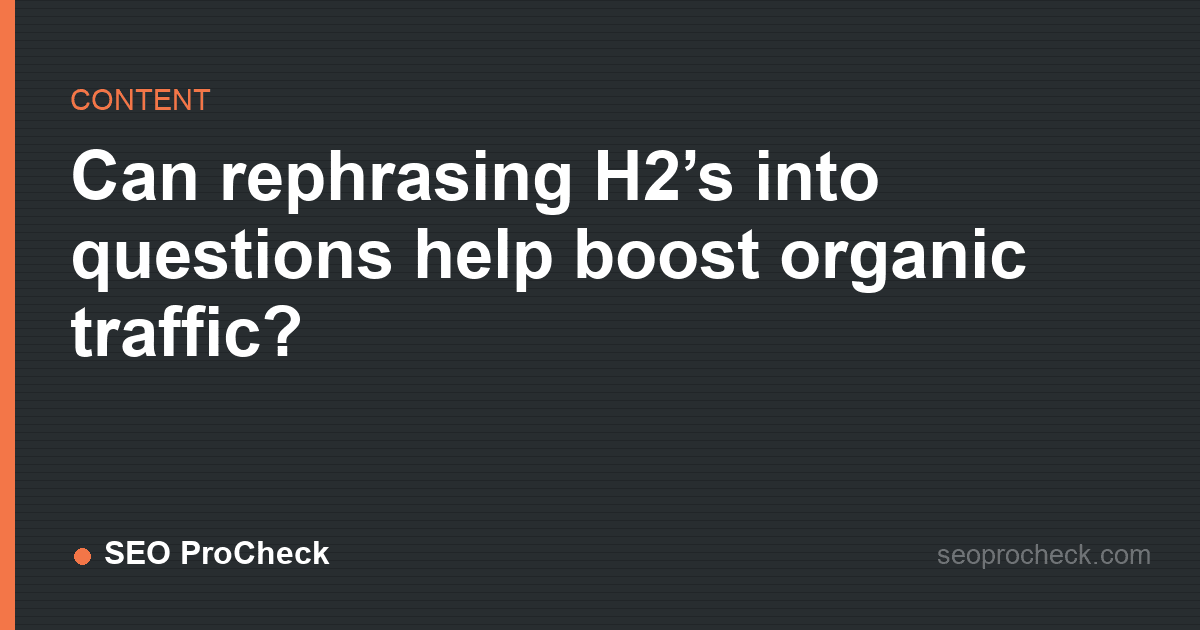 Can rephrasing h2’s into questions help boost organic traffic?