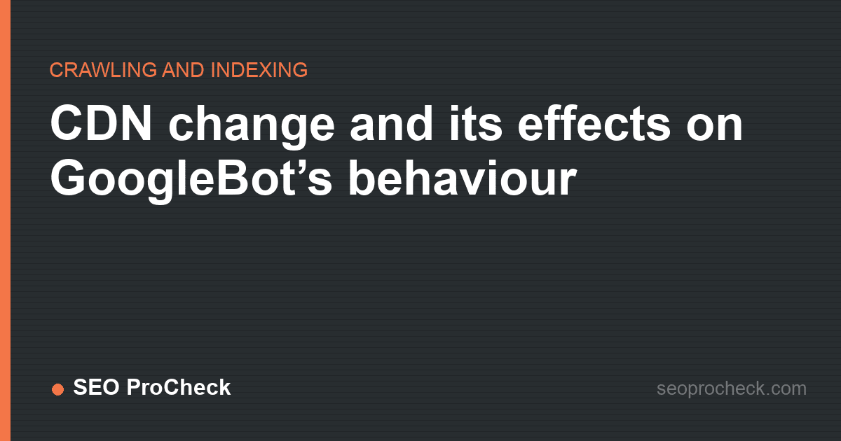 Cdn change and its effects on googlebot’s behaviour