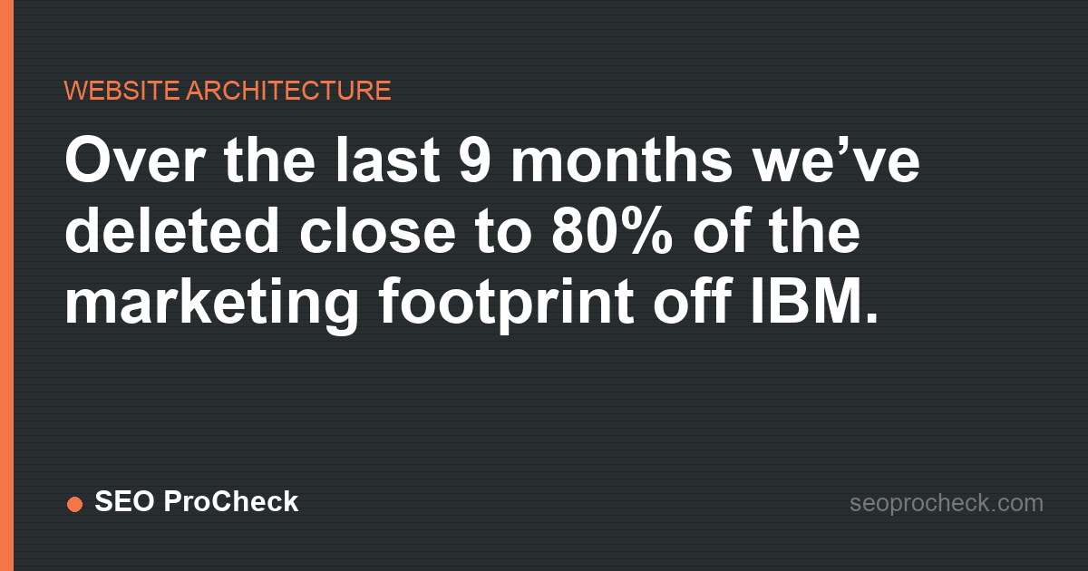 Over the last 9 months we’ve deleted close to 80% of the marketing footprint off ibm.